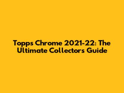 Topps Chrome 2021-22: The Ultimate Collector's Guide
