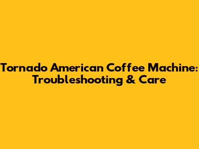 Tornado American Coffee Machine: Troubleshooting & Care