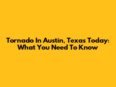 Tornado In Austin, Texas Today: What You Need To Know