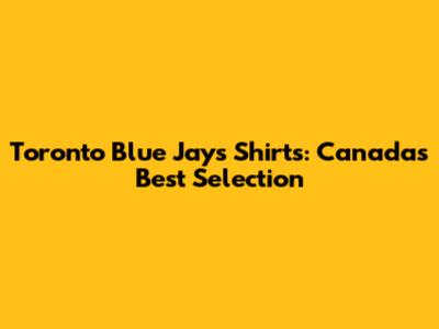 Toronto Blue Jays Shirts: Canada's Best Selection