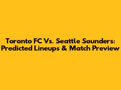 Toronto FC Vs. Seattle Sounders: Predicted Lineups & Match Preview