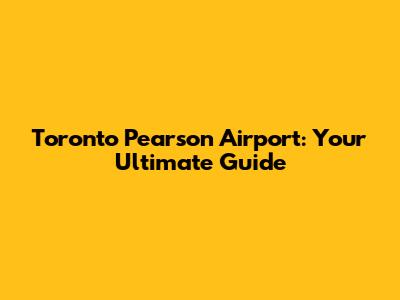 Toronto Pearson Airport: Your Ultimate Guide
