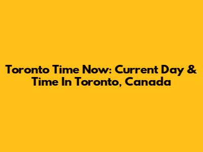 Toronto Time Now: Current Day & Time In Toronto, Canada