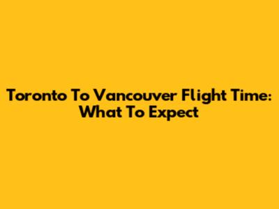Toronto To Vancouver Flight Time: What To Expect