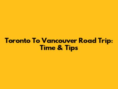 Toronto To Vancouver Road Trip: Time & Tips