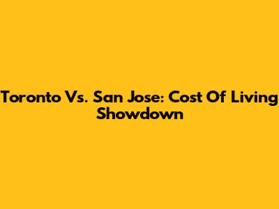 Toronto Vs. San Jose: Cost Of Living Showdown