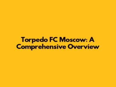 Torpedo FC Moscow: A Comprehensive Overview