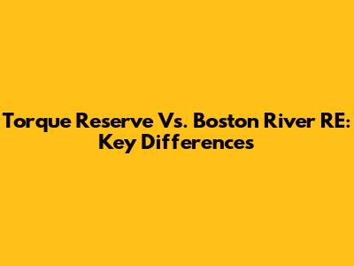 Torque Reserve Vs. Boston River RE: Key Differences