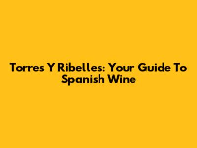 Torres Y Ribelles: Your Guide To Spanish Wine