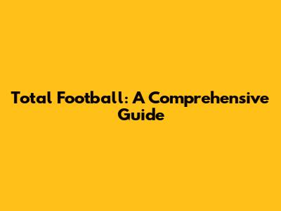 Total Football: A Comprehensive Guide