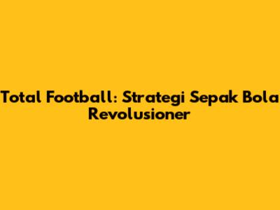 Total Football: Strategi Sepak Bola Revolusioner