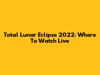 Total Lunar Eclipse 2022: Where To Watch Live