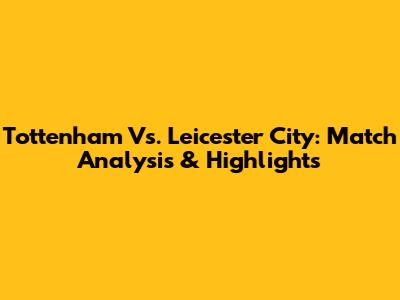 Tottenham Vs. Leicester City: Match Analysis & Highlights
