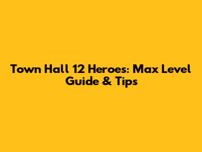 Town Hall 12 Heroes: Max Level Guide & Tips