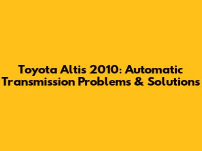 Toyota Altis 2010: Automatic Transmission Problems & Solutions
