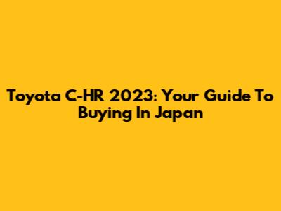 Toyota C-HR 2023: Your Guide To Buying In Japan