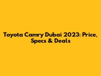 Toyota Camry Dubai 2023: Price, Specs & Deals