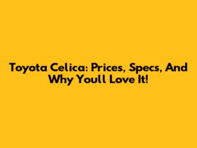 Toyota Celica: Prices, Specs, And Why You'll Love It!