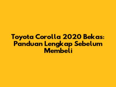 Toyota Corolla 2020 Bekas: Panduan Lengkap Sebelum Membeli