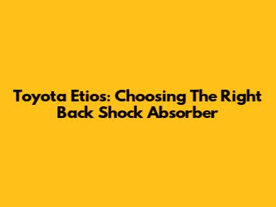 Toyota Etios: Choosing The Right Back Shock Absorber