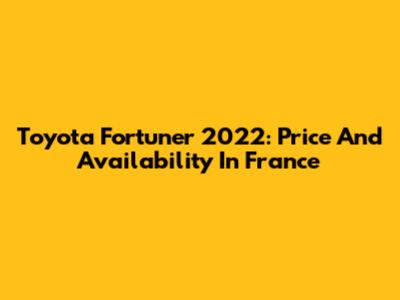 Toyota Fortuner 2022: Price And Availability In France