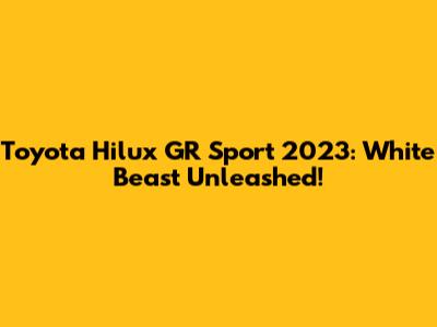 Toyota Hilux GR Sport 2023: White Beast Unleashed!