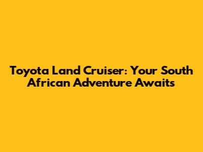 Toyota Land Cruiser: Your South African Adventure Awaits