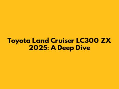Toyota Land Cruiser LC300 ZX 2025: A Deep Dive