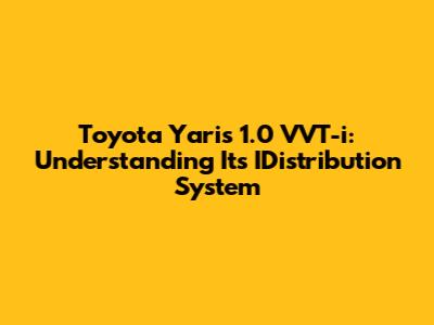 Toyota Yaris 1.0 VVT-i: Understanding Its IDistribution System
