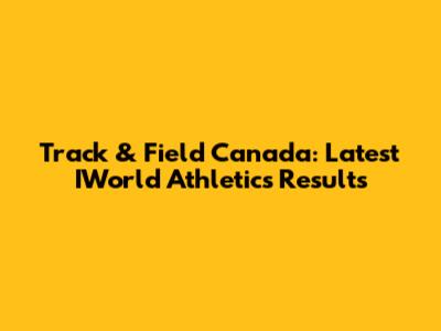 Track & Field Canada: Latest IWorld Athletics Results