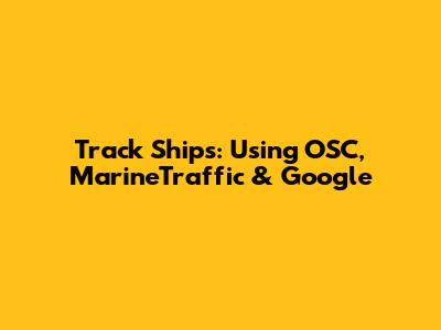 Track Ships: Using OSC, MarineTraffic & Google