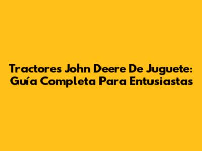 Tractores John Deere De Juguete: Guía Completa Para Entusiastas