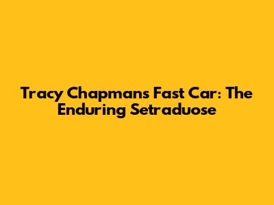 Tracy Chapman's Fast Car: The Enduring Setraduose