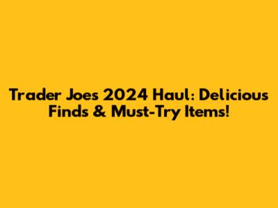 Trader Joe's 2024 Haul: Delicious Finds & Must-Try Items!