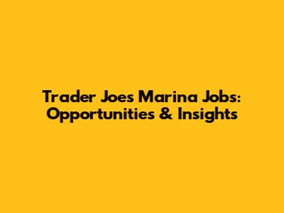 Trader Joe's Marina Jobs: Opportunities & Insights