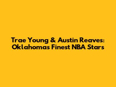 Trae Young & Austin Reaves: Oklahoma's Finest NBA Stars