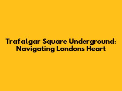 Trafalgar Square Underground: Navigating London's Heart