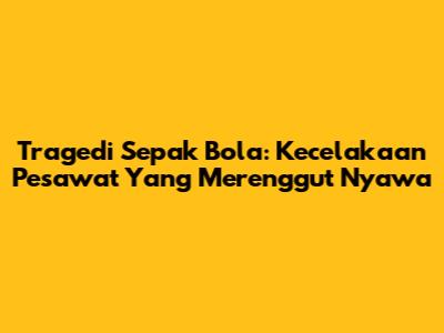 Tragedi Sepak Bola: Kecelakaan Pesawat Yang Merenggut Nyawa