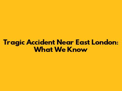 Tragic Accident Near East London: What We Know