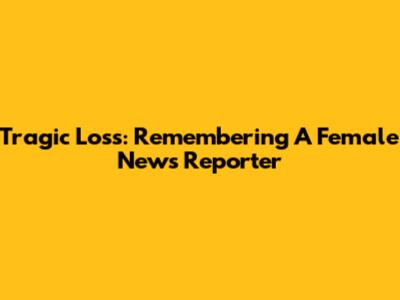 Tragic Loss: Remembering A Female News Reporter