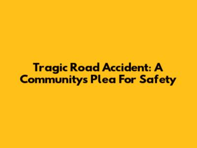 Tragic Road Accident: A Community's Plea For Safety