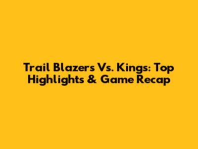 Trail Blazers Vs. Kings: Top Highlights & Game Recap