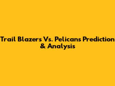 Trail Blazers Vs. Pelicans Prediction & Analysis