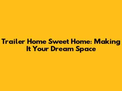 Trailer Home Sweet Home: Making It Your Dream Space
