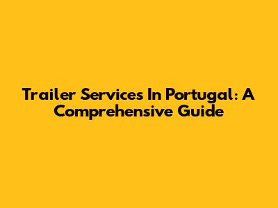 Trailer Services In Portugal: A Comprehensive Guide