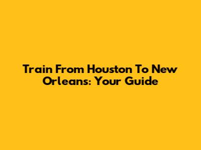 Train From Houston To New Orleans: Your Guide