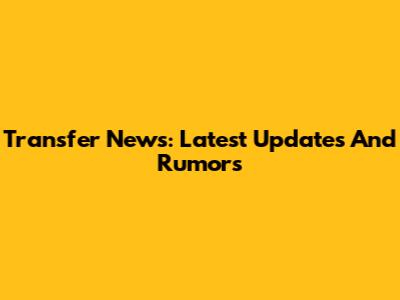 Transfer News: Latest Updates And Rumors