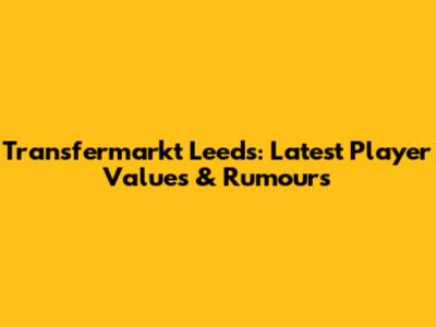 Transfermarkt Leeds: Latest Player Values & Rumours