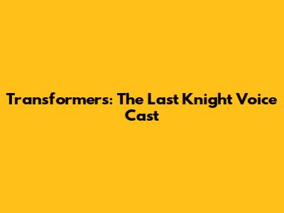 Transformers: The Last Knight Voice Cast