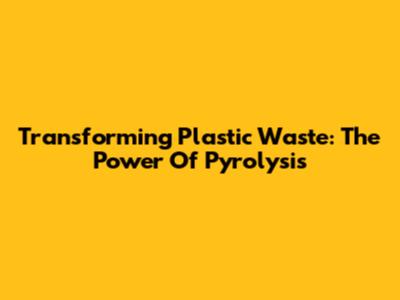 Transforming Plastic Waste: The Power Of Pyrolysis